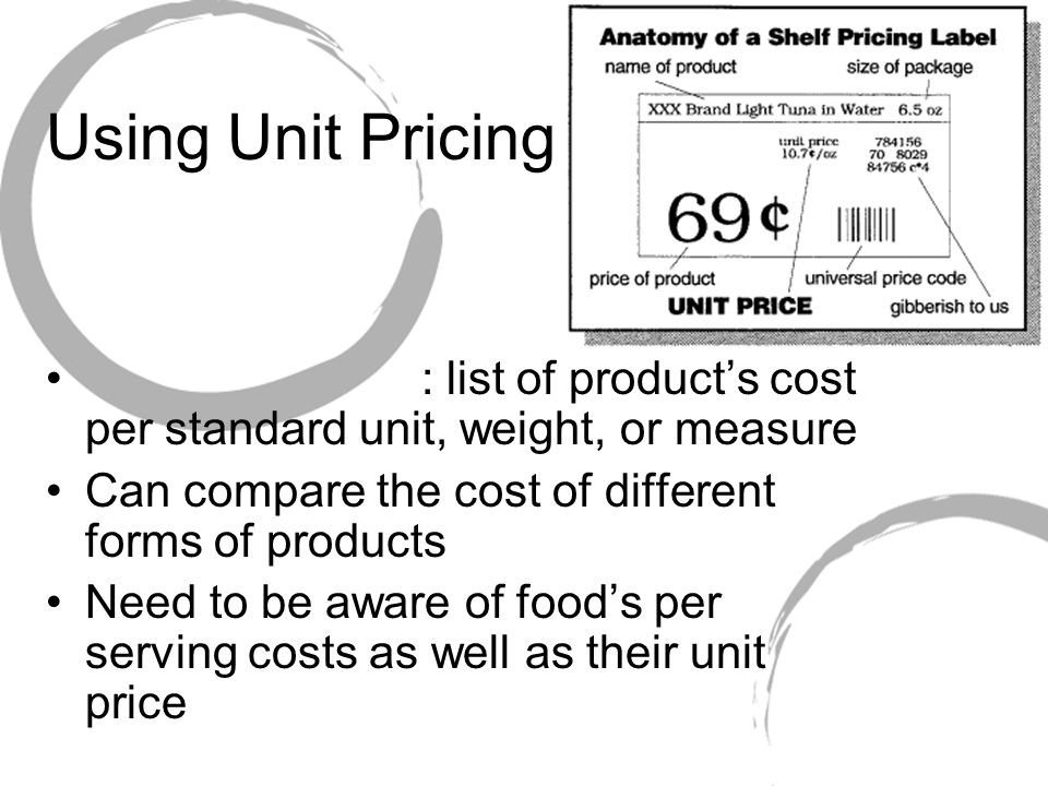 Using Unit Pricing : list of product’s cost per standard unit, weight, or measure Can compare the cost of different forms of products Need to be aware of food’s per serving costs as well as their unit price