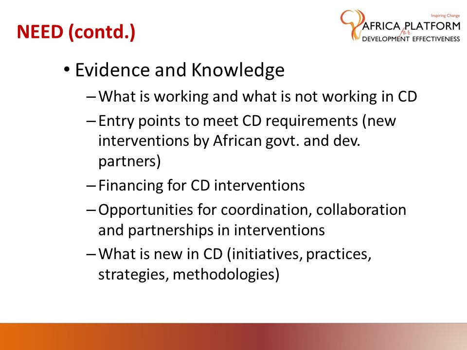 NEED (contd.) Evidence and Knowledge – What is working and what is not working in CD – Entry points to meet CD requirements (new interventions by African govt.