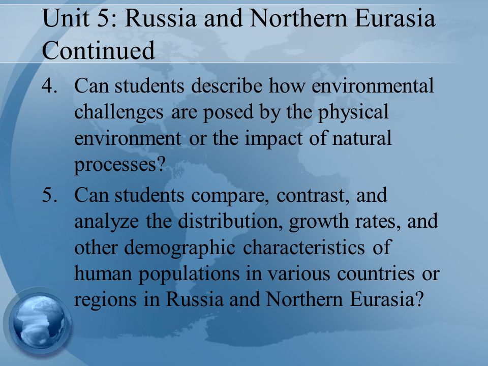 Unit 5: Russia and Northern Eurasia Continued 4.Can students describe how environmental challenges are posed by the physical environment or the impact of natural processes.