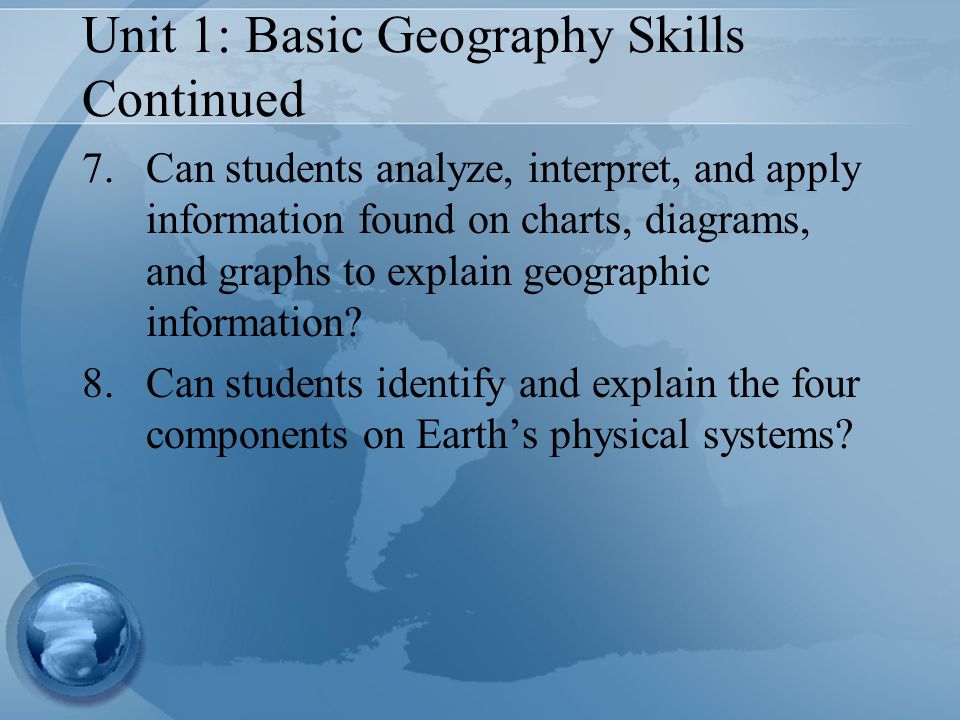 Unit 1: Basic Geography Skills Continued 7.Can students analyze, interpret, and apply information found on charts, diagrams, and graphs to explain geographic information.