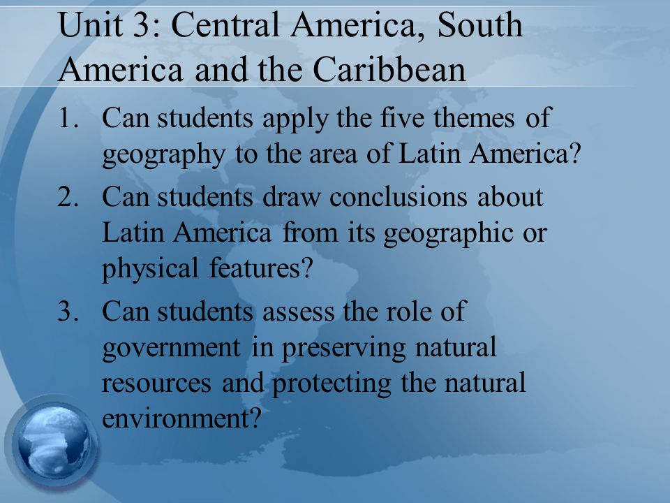 Unit 3: Central America, South America and the Caribbean 1.Can students apply the five themes of geography to the area of Latin America.