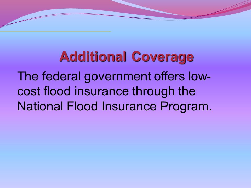 Additional Coverage The federal government offers low- cost flood insurance through the National Flood Insurance Program.