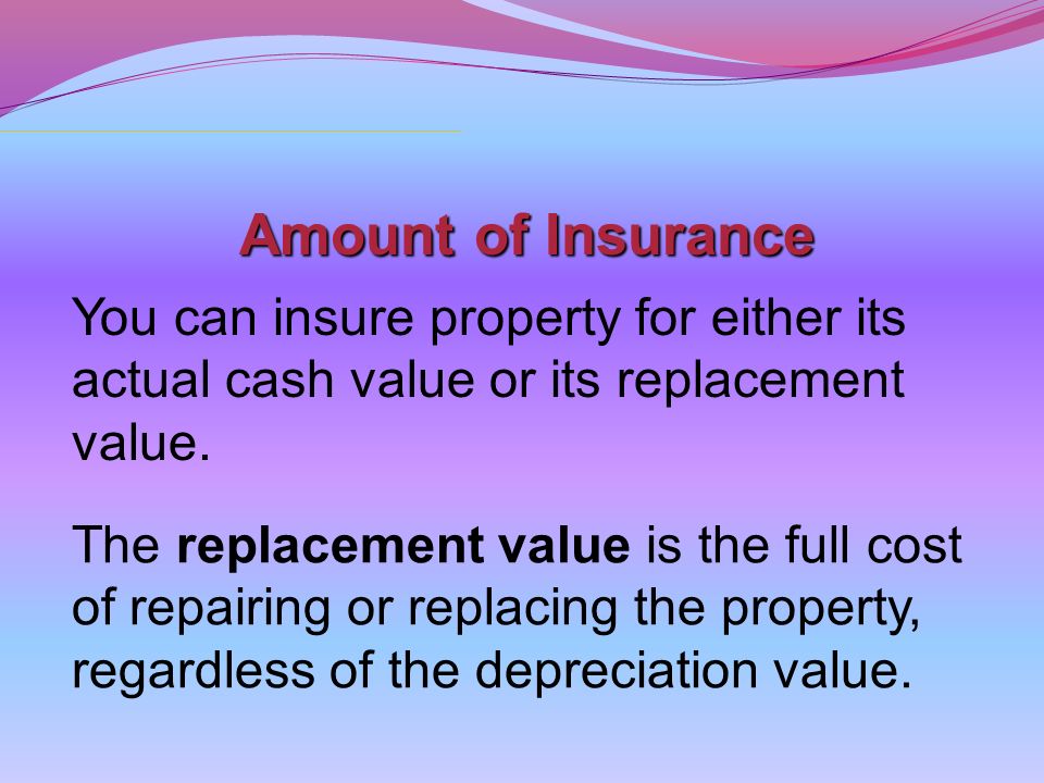 Amount of Insurance You can insure property for either its actual cash value or its replacement value.