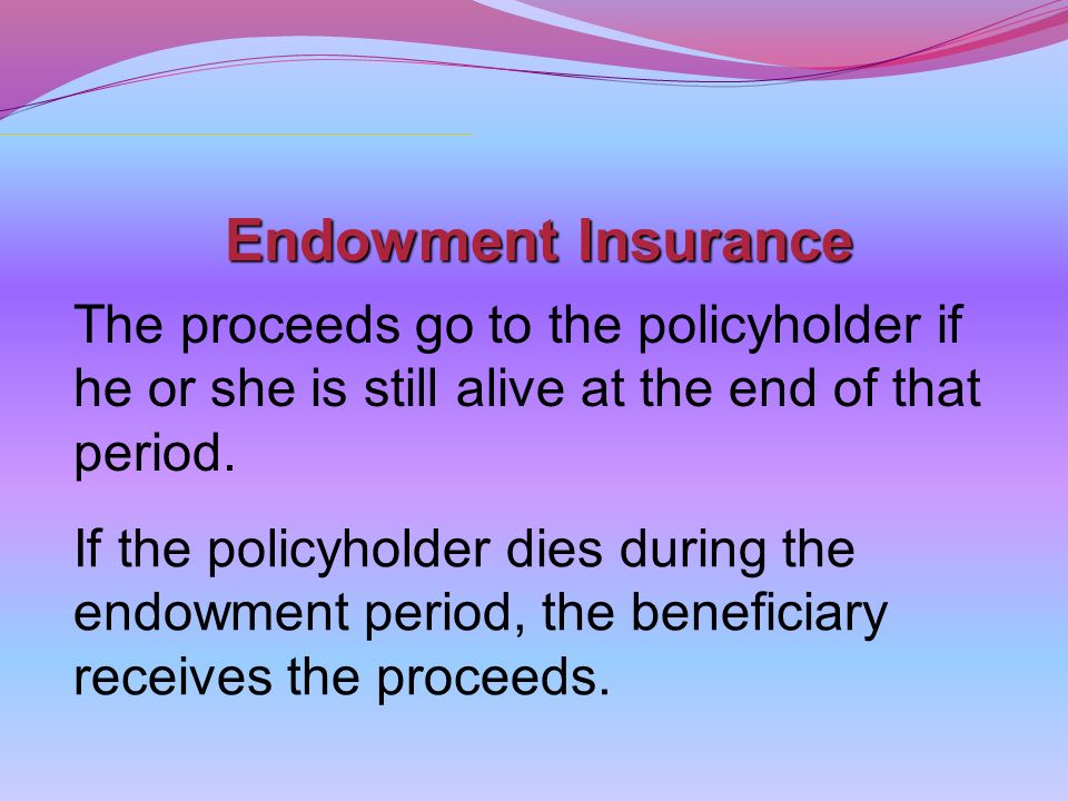 Endowment Insurance The proceeds go to the policyholder if he or she is still alive at the end of that period.