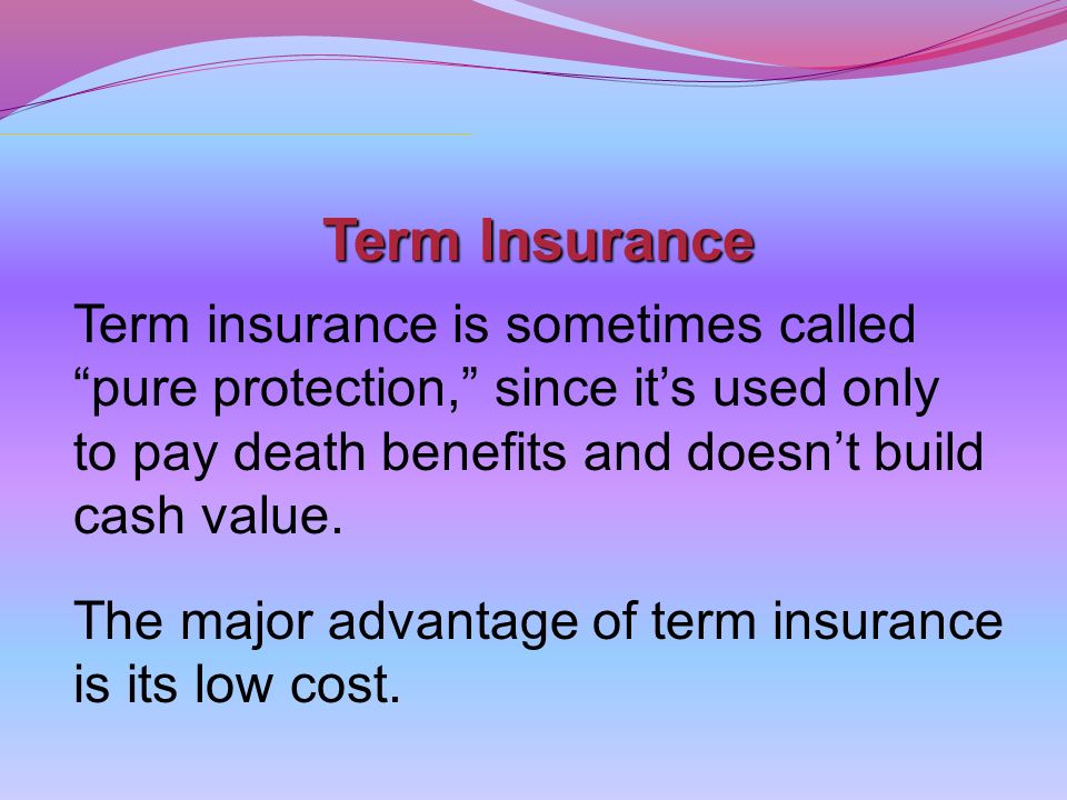 Term Insurance Term insurance is sometimes called pure protection, since it’s used only to pay death benefits and doesn’t build cash value.