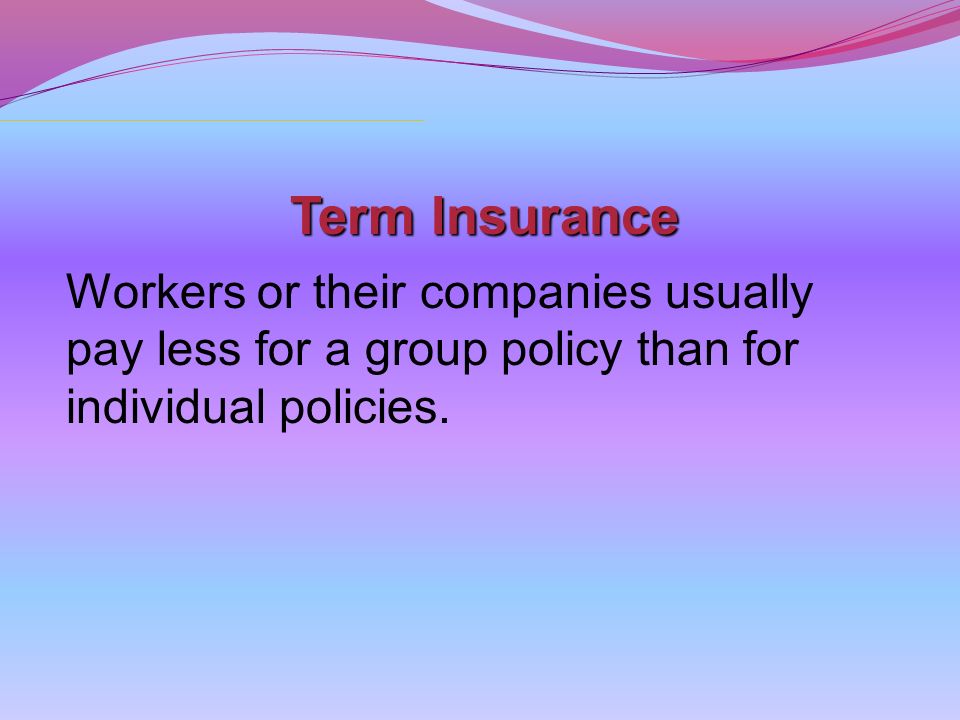 Term Insurance Workers or their companies usually pay less for a group policy than for individual policies.