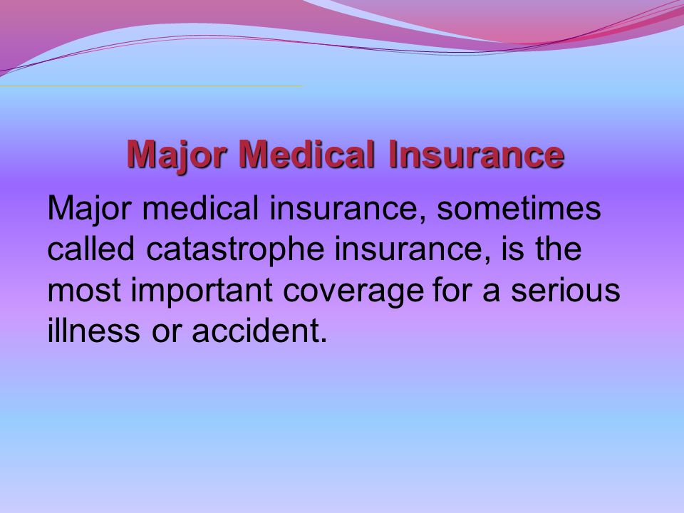 Major Medical Insurance Major medical insurance, sometimes called catastrophe insurance, is the most important coverage for a serious illness or accident.