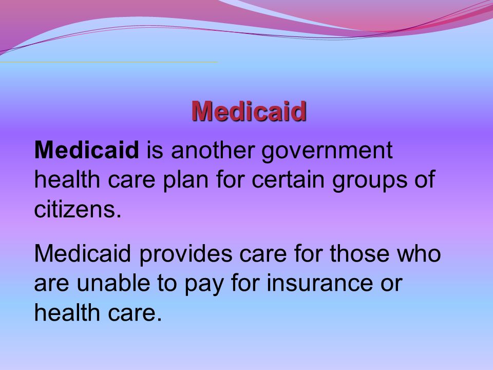 Medicaid Medicaid is another government health care plan for certain groups of citizens.