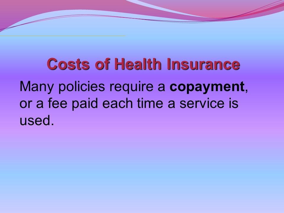 Costs of Health Insurance Many policies require a copayment, or a fee paid each time a service is used.