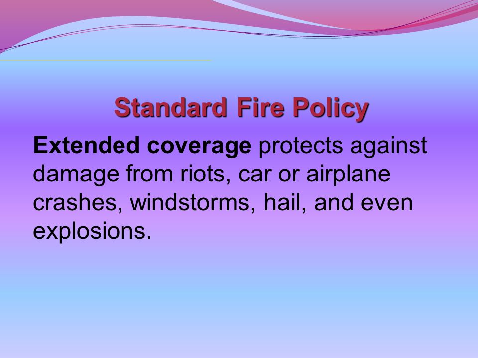 Standard Fire Policy Extended coverage protects against damage from riots, car or airplane crashes, windstorms, hail, and even explosions.