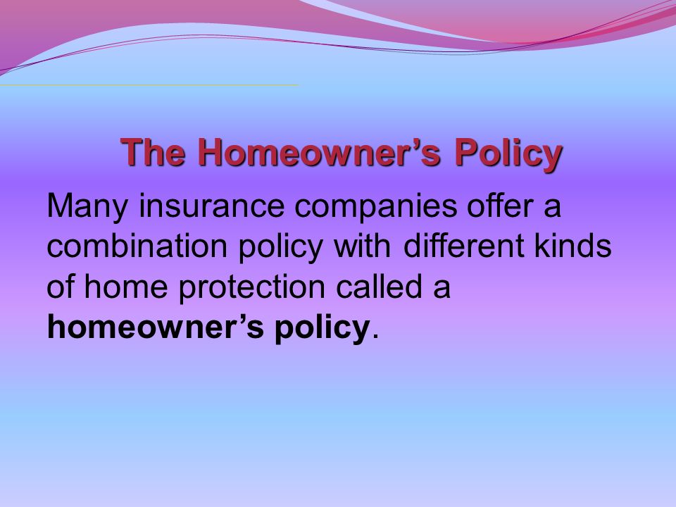 The Homeowner’s Policy Many insurance companies offer a combination policy with different kinds of home protection called a homeowner’s policy.
