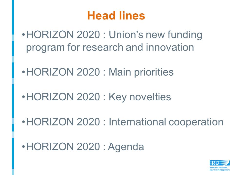 HORIZON 2020 : Union s new funding program for research and innovation HORIZON 2020 : Main priorities HORIZON 2020 : Key novelties HORIZON 2020 : International cooperation HORIZON 2020 : Agenda Head lines