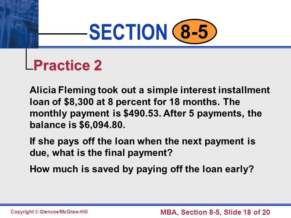 Click to edit Master text styles Second level Third level Fourth level Fifth level 18 SECTION Copyright © Glencoe/McGraw-Hill MBA, Section 8-5, Slide 18 of Alicia Fleming took out a simple interest installment loan of $8,300 at 8 percent for 18 months.