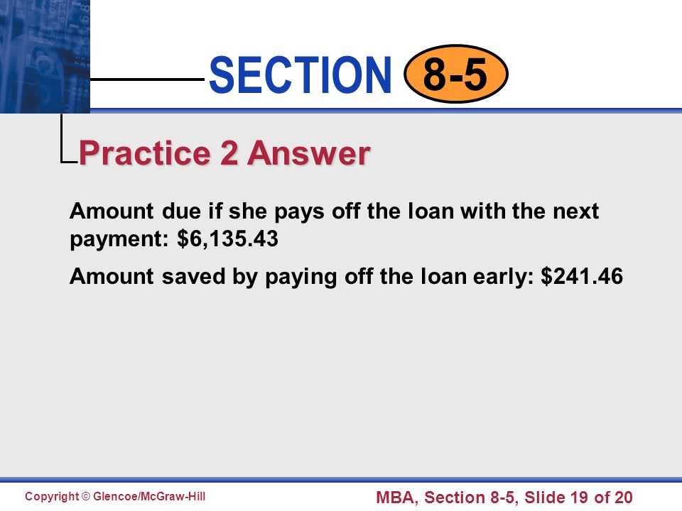 Click to edit Master text styles Second level Third level Fourth level Fifth level 19 SECTION Copyright © Glencoe/McGraw-Hill MBA, Section 8-5, Slide 19 of Amount due if she pays off the loan with the next payment: $6, Amount saved by paying off the loan early: $ Practice 2 Answer