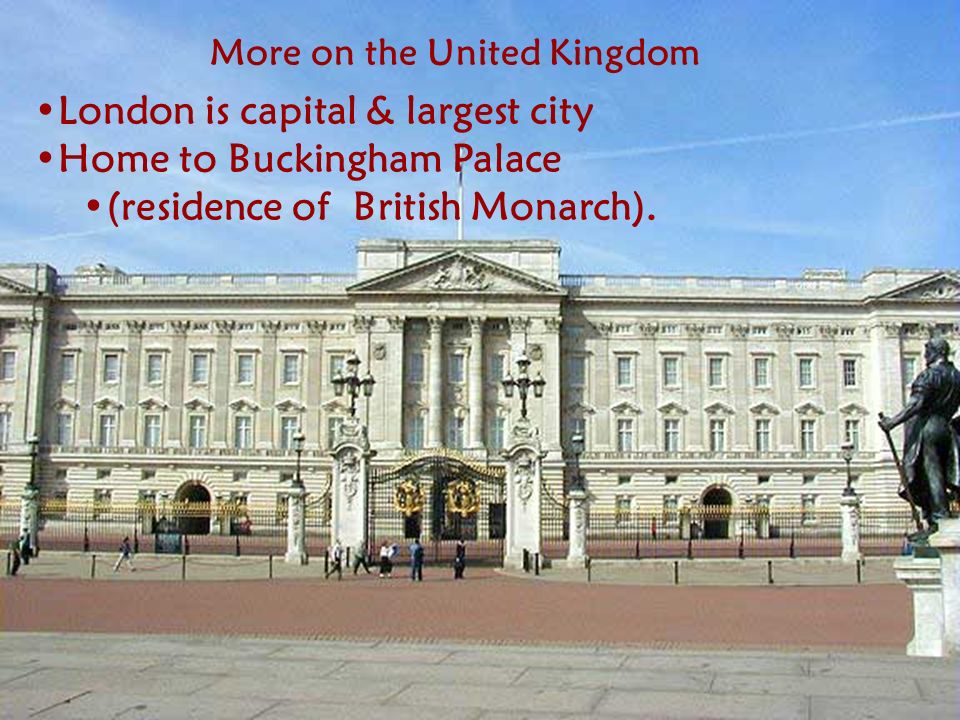 More on the United Kingdom London is capital & largest city Home to Buckingham Palace (residence of British Monarch).