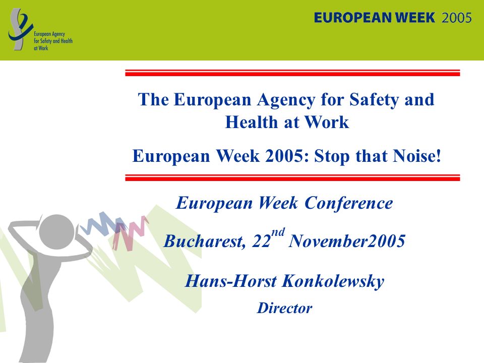 European Week Conference Bucharest, 22 nd November2005 Hans-Horst Konkolewsky Director The European Agency for Safety and Health at Work European Week 2005: Stop that Noise!