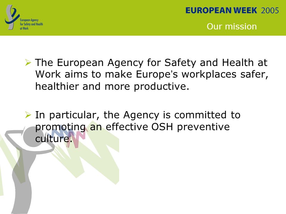 Our mission  The European Agency for Safety and Health at Work aims to make Europe ’ s workplaces safer, healthier and more productive.