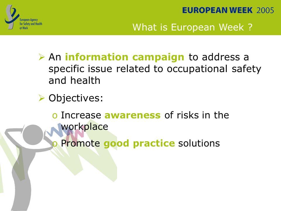  An information campaign to address a specific issue related to occupational safety and health  Objectives: oIncrease awareness of risks in the workplace oPromote good practice solutions What is European Week
