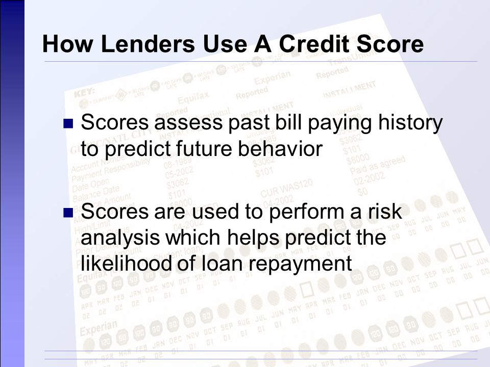 How Lenders Use A Credit Score Scores assess past bill paying history to predict future behavior Scores are used to perform a risk analysis which helps predict the likelihood of loan repayment