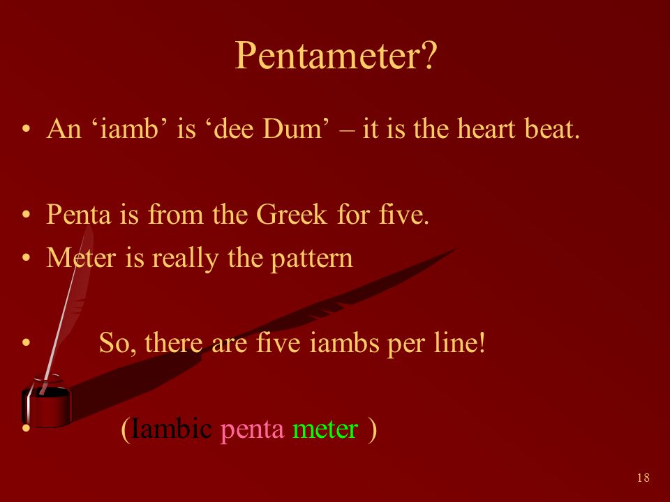 18 Pentameter. An ‘iamb’ is ‘dee Dum’ – it is the heart beat.
