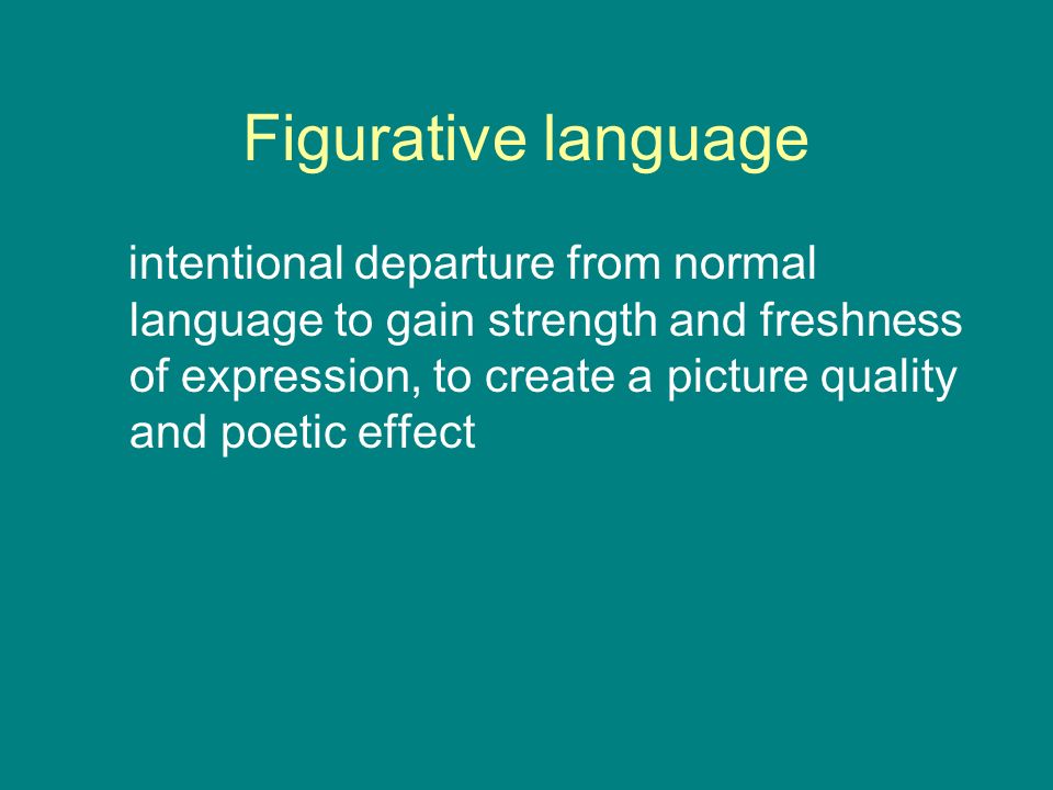Figurative language intentional departure from normal language to gain strength and freshness of expression, to create a picture quality and poetic effect