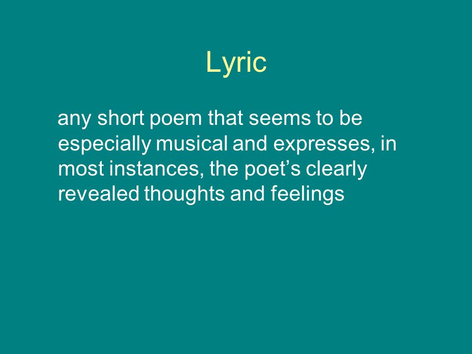 Lyric any short poem that seems to be especially musical and expresses, in most instances, the poet’s clearly revealed thoughts and feelings