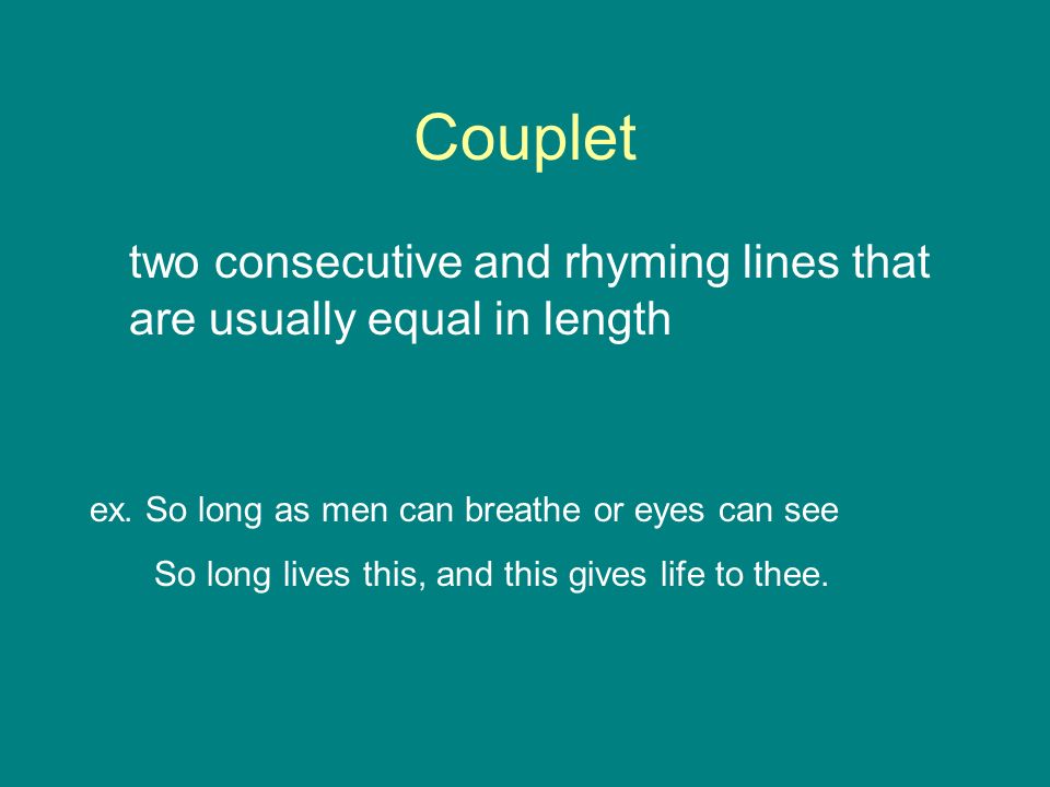 Couplet two consecutive and rhyming lines that are usually equal in length ex.