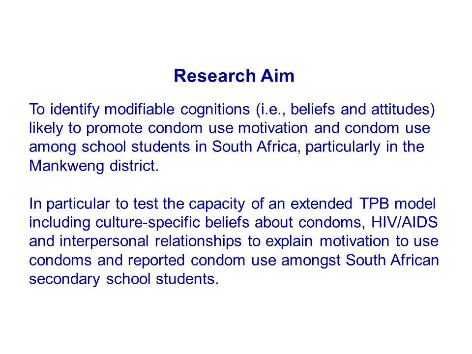 Research Aim To identify modifiable cognitions (i.e., beliefs and attitudes) likely to promote condom use motivation and condom use among school students in South Africa, particularly in the Mankweng district.