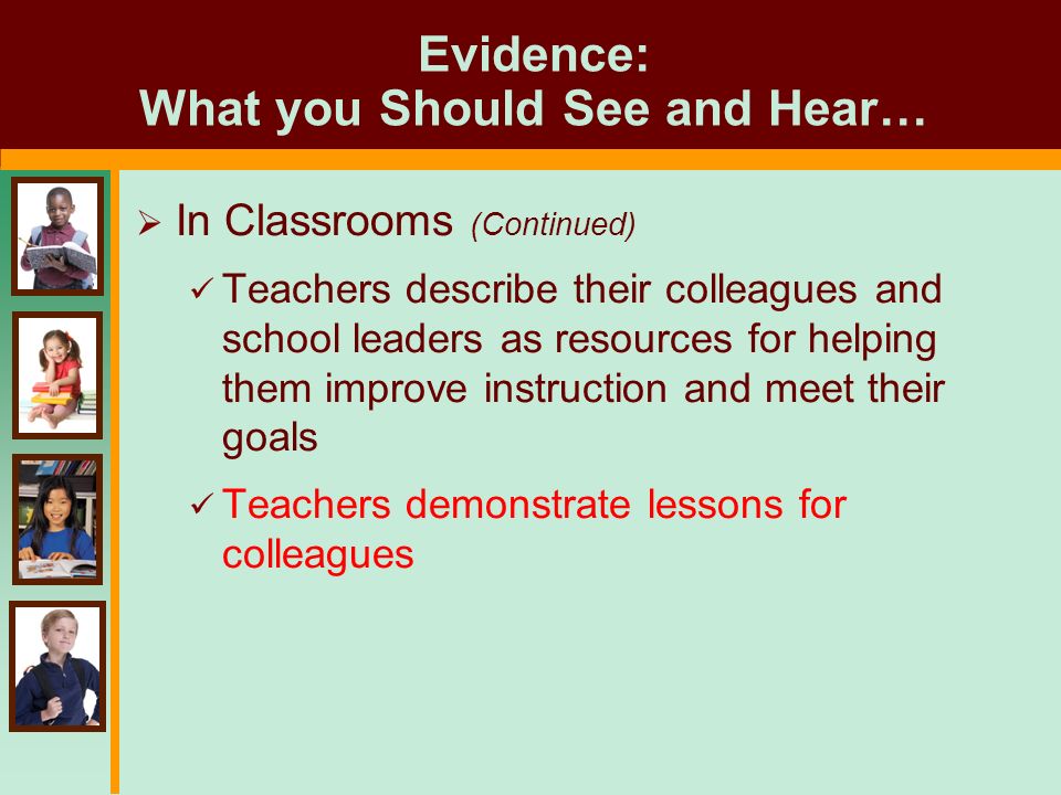 Evidence: What you Should See and Hear…  In Classrooms (Continued) Teachers describe their colleagues and school leaders as resources for helping them improve instruction and meet their goals Teachers demonstrate lessons for colleagues