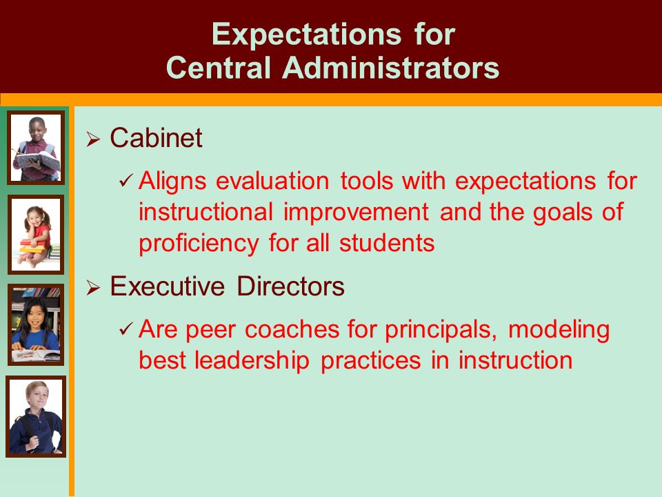 Expectations for Central Administrators  Cabinet Aligns evaluation tools with expectations for instructional improvement and the goals of proficiency for all students  Executive Directors Are peer coaches for principals, modeling best leadership practices in instruction