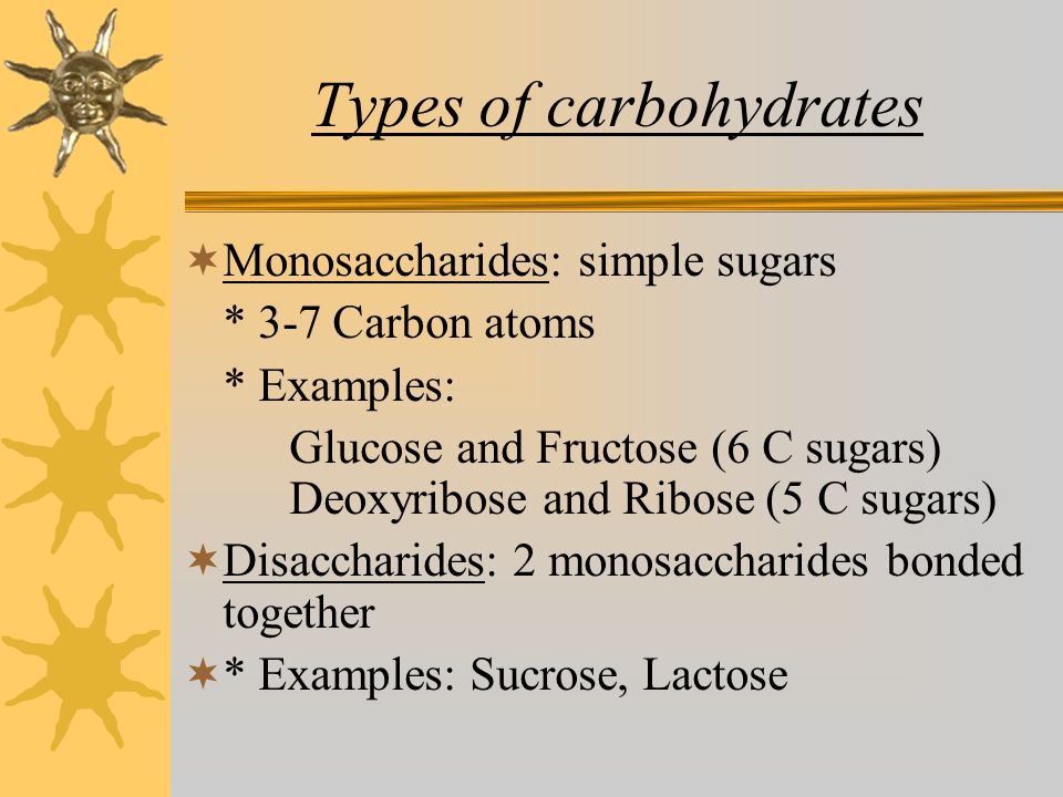 Types of carbohydrates  Monosaccharides: simple sugars * 3-7 Carbon atoms * Examples: Glucose and Fructose (6 C sugars) Deoxyribose and Ribose (5 C sugars)  Disaccharides: 2 monosaccharides bonded together  * Examples: Sucrose, Lactose