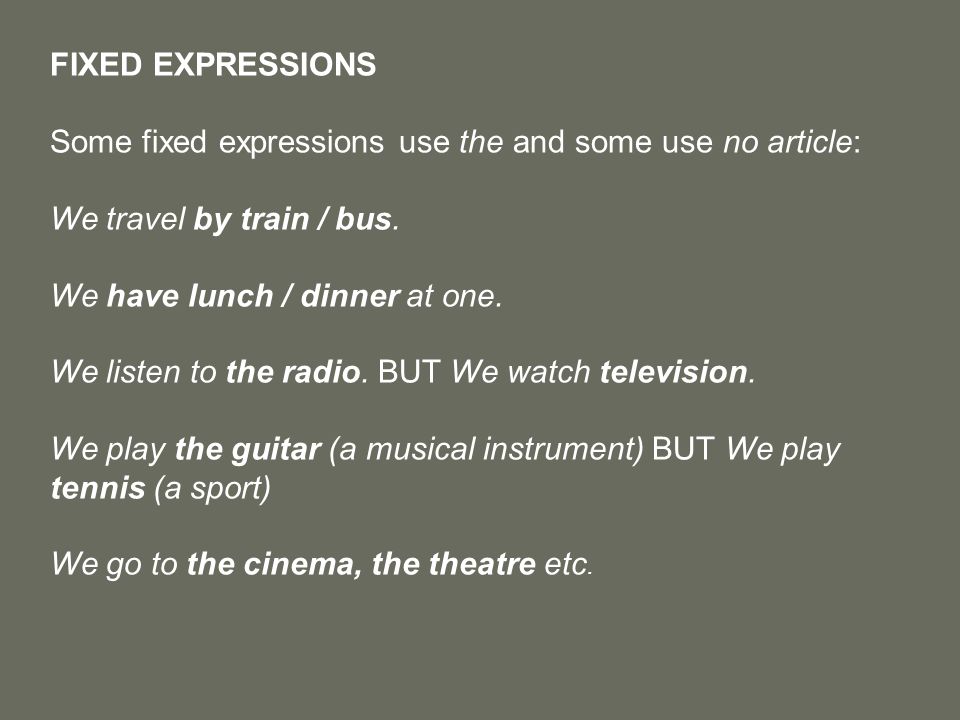 FIXED EXPRESSIONS Some fixed expressions use the and some use no article: We travel by train / bus.