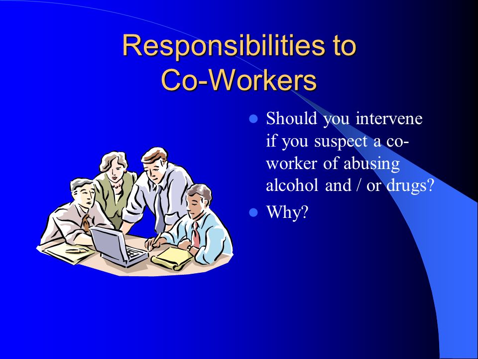 Responsibilities to Co-Workers Should you intervene if you suspect a co- worker of abusing alcohol and / or drugs.