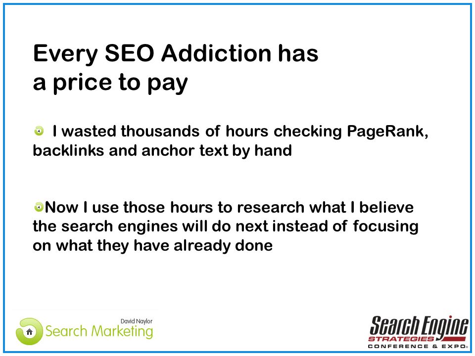 Every SEO Addiction has a price to pay I wasted thousands of hours checking PageRank, backlinks and anchor text by hand Now I use those hours to research what I believe the search engines will do next instead of focusing on what they have already done