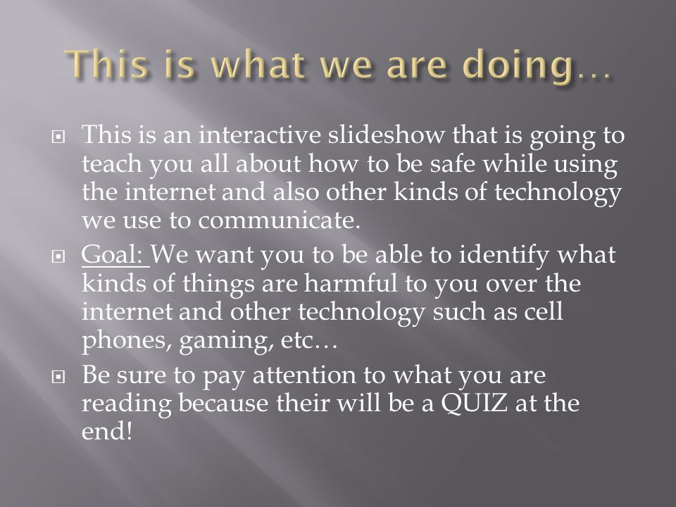  This is an interactive slideshow that is going to teach you all about how to be safe while using the internet and also other kinds of technology we use to communicate.