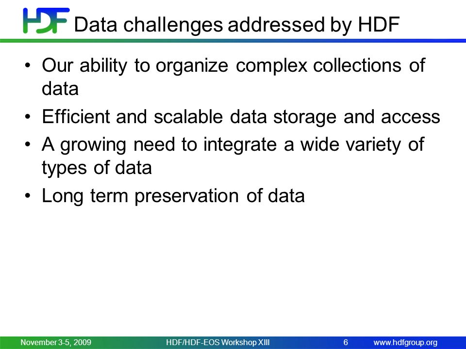 Data challenges addressed by HDF Our ability to organize complex collections of data Efficient and scalable data storage and access A growing need to integrate a wide variety of types of data Long term preservation of data November 3-5, 2009HDF/HDF-EOS Workshop XIII6