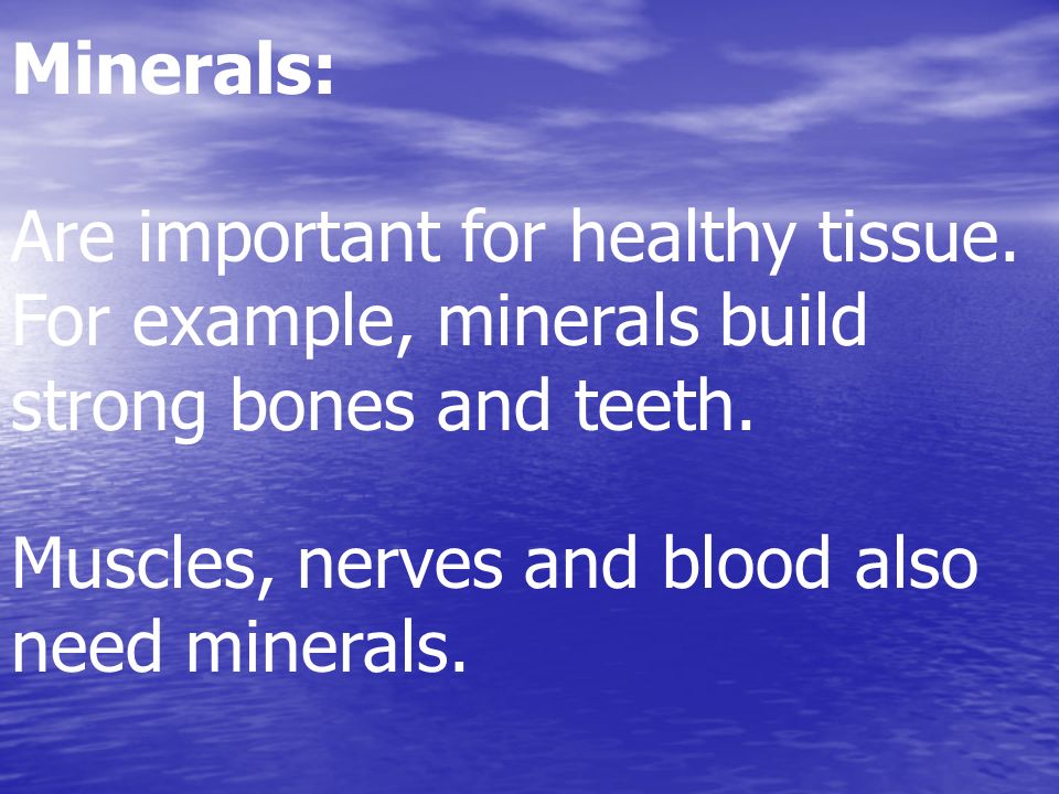 Minerals: Are important for healthy tissue. For example, minerals build strong bones and teeth.