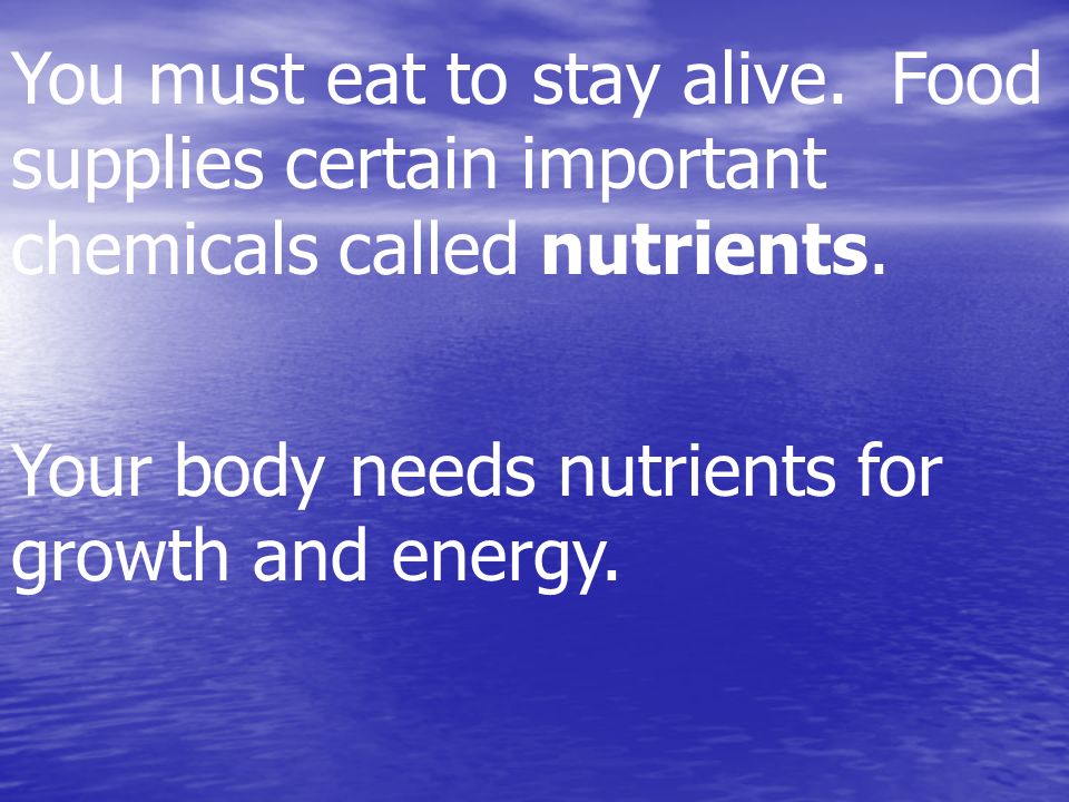 You must eat to stay alive. Food supplies certain important chemicals called nutrients.