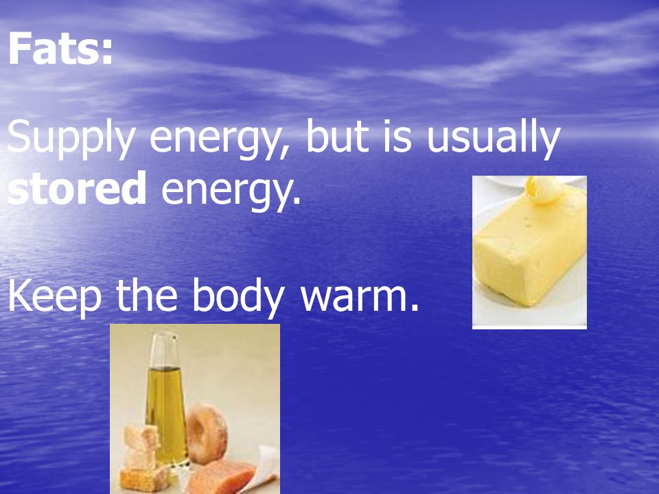 Fats: Supply energy, but is usually stored energy. Keep the body warm.