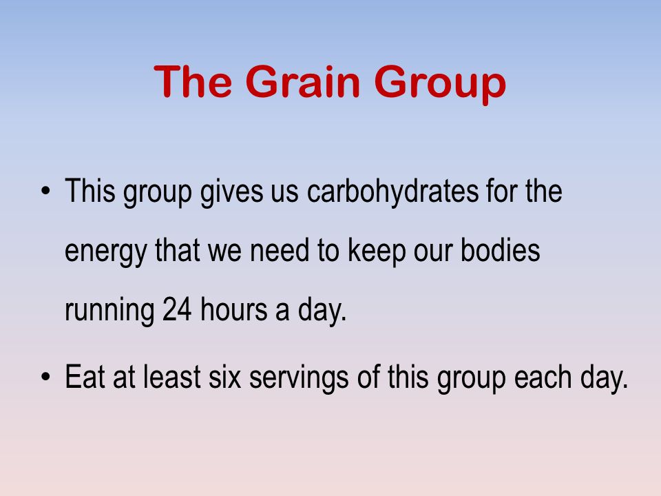 The Grain Group This group gives us carbohydrates for the energy that we need to keep our bodies running 24 hours a day.