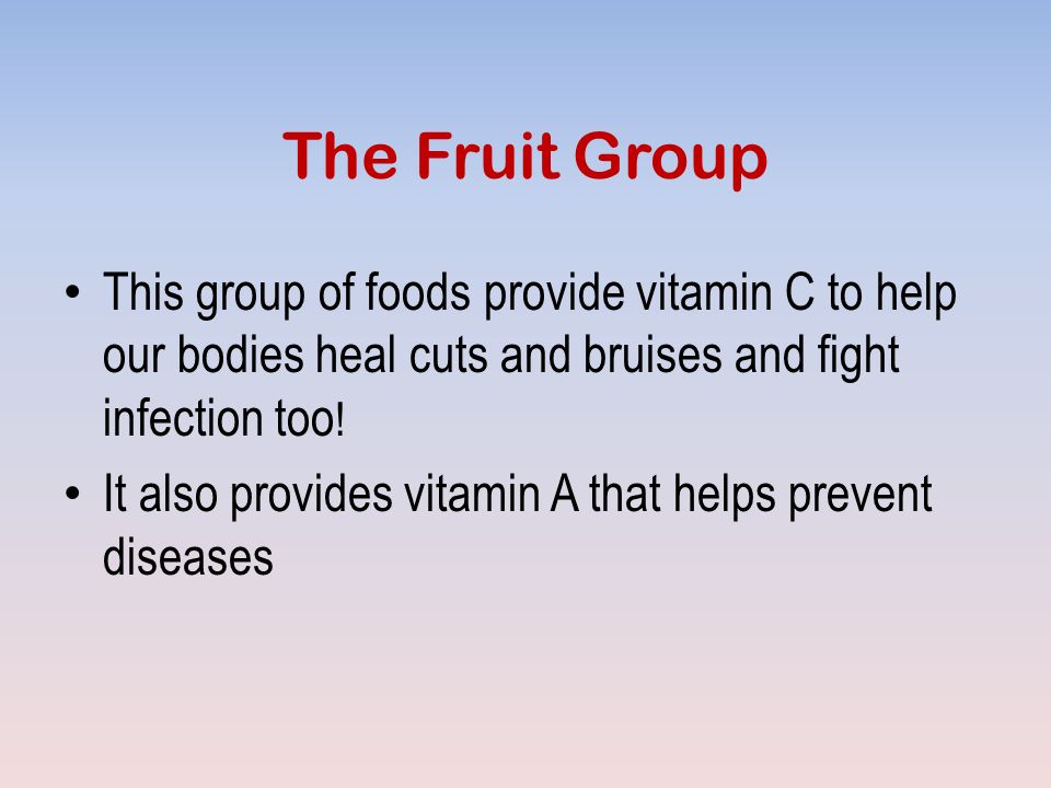 The Fruit Group This group of foods provide vitamin C to help our bodies heal cuts and bruises and fight infection too .