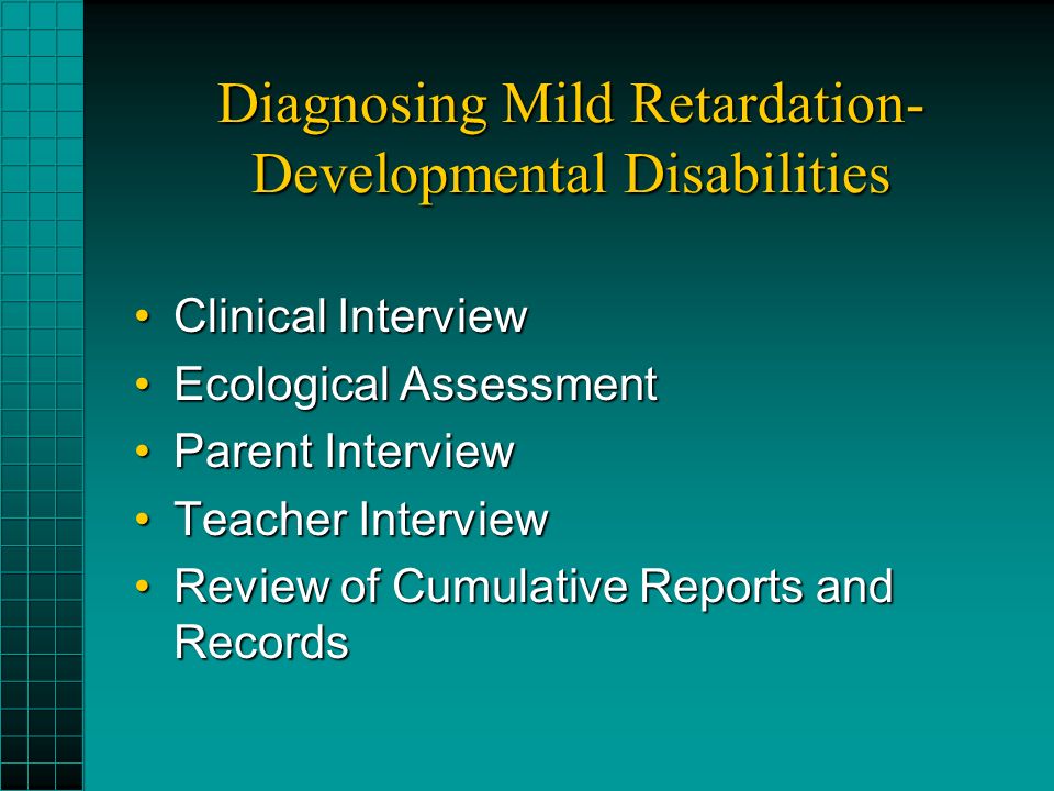 Diagnosing Mild Retardation- Developmental Disabilities Clinical InterviewClinical Interview Ecological AssessmentEcological Assessment Parent InterviewParent Interview Teacher InterviewTeacher Interview Review of Cumulative Reports and RecordsReview of Cumulative Reports and Records