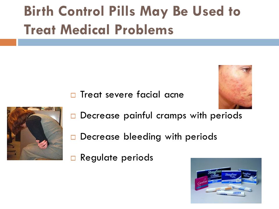 Birth Control Pills May Be Used to Treat Medical Problems  Treat severe facial acne  Decrease painful cramps with periods  Decrease bleeding with periods  Regulate periods