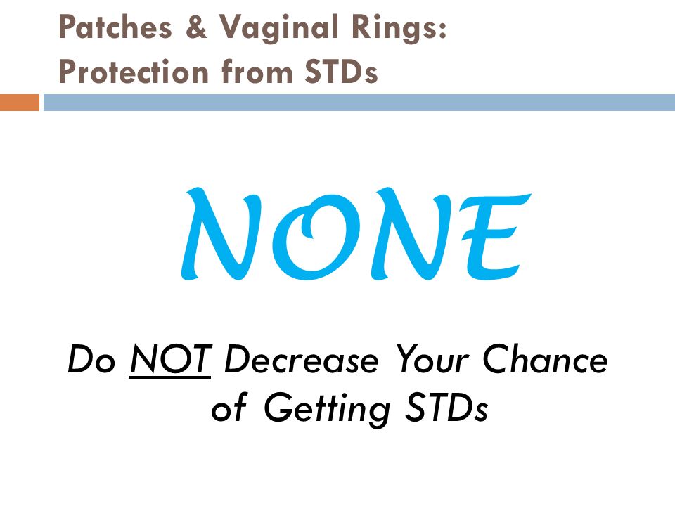 Patches & Vaginal Rings: Protection from STDs Do NOT Decrease Your Chance of Getting STDs NONE