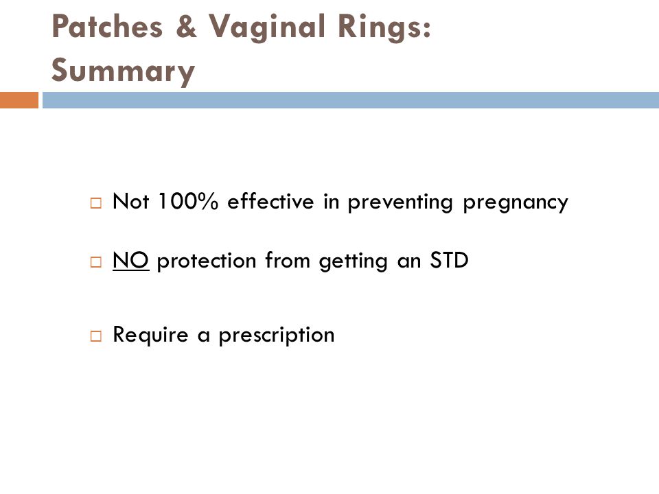Patches & Vaginal Rings: Summary  Not 100% effective in preventing pregnancy  NO protection from getting an STD  Require a prescription