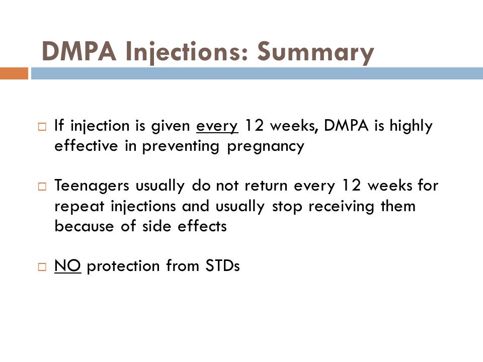 DMPA Injections: Summary  If injection is given every 12 weeks, DMPA is highly effective in preventing pregnancy  Teenagers usually do not return every 12 weeks for repeat injections and usually stop receiving them because of side effects  NO protection from STDs
