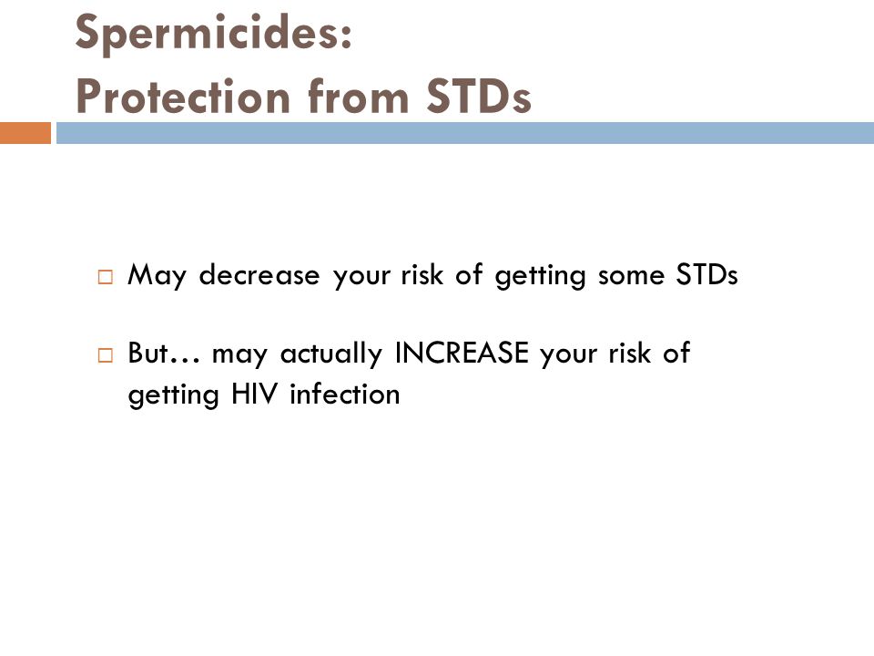 Spermicides: Protection from STDs  May decrease your risk of getting some STDs  But… may actually INCREASE your risk of getting HIV infection