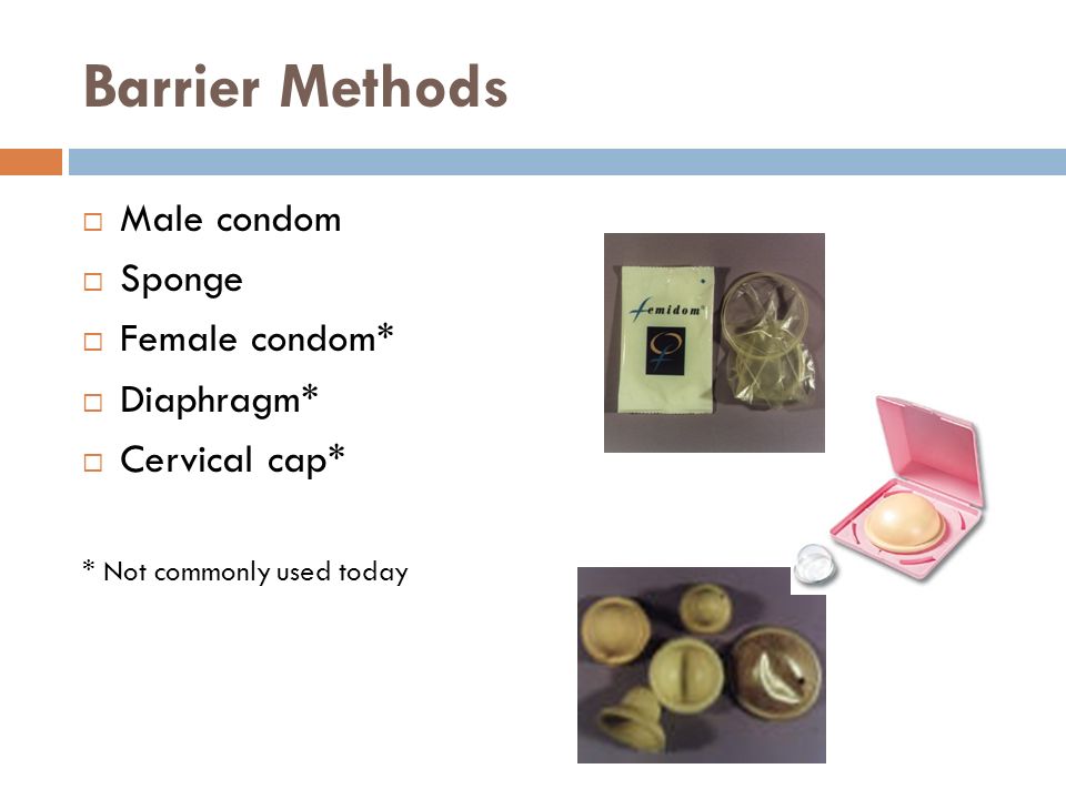 Barrier Methods  Male condom  Sponge  Female condom*  Diaphragm*  Cervical cap* * Not commonly used today
