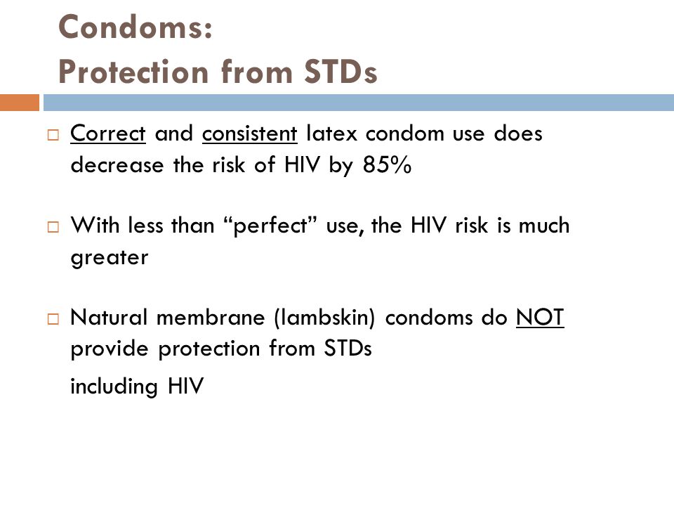 Condoms: Protection from STDs  Correct and consistent latex condom use does decrease the risk of HIV by 85%  With less than perfect use, the HIV risk is much greater  Natural membrane (lambskin) condoms do NOT provide protection from STDs including HIV