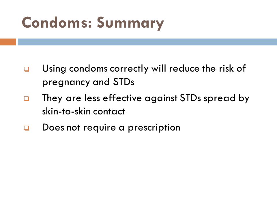  Using condoms correctly will reduce the risk of pregnancy and STDs  They are less effective against STDs spread by skin-to-skin contact  Does not require a prescription Condoms: Summary